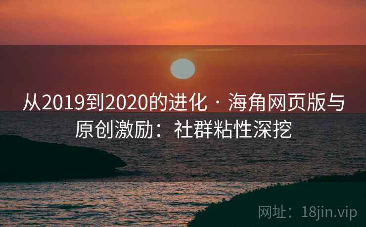 从2019到2020的进化 · 海角网页版与原创激励：社群粘性深挖