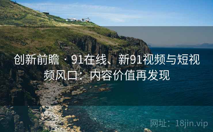 创新前瞻 · 91在线、新91视频与短视频风口：内容价值再发现