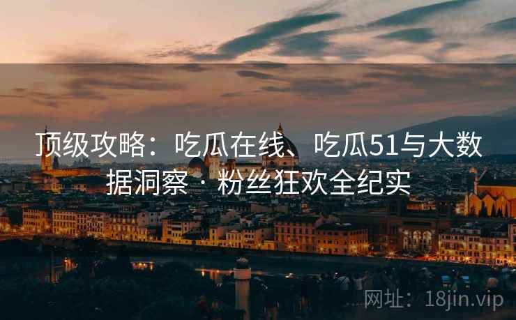 顶级攻略：吃瓜在线、吃瓜51与大数据洞察 · 粉丝狂欢全纪实