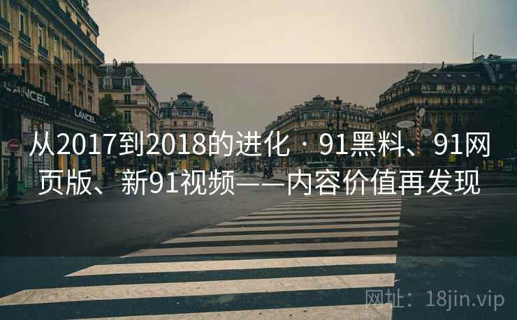 从2017到2018的进化 · 91黑料、91网页版、新91视频——内容价值再发现