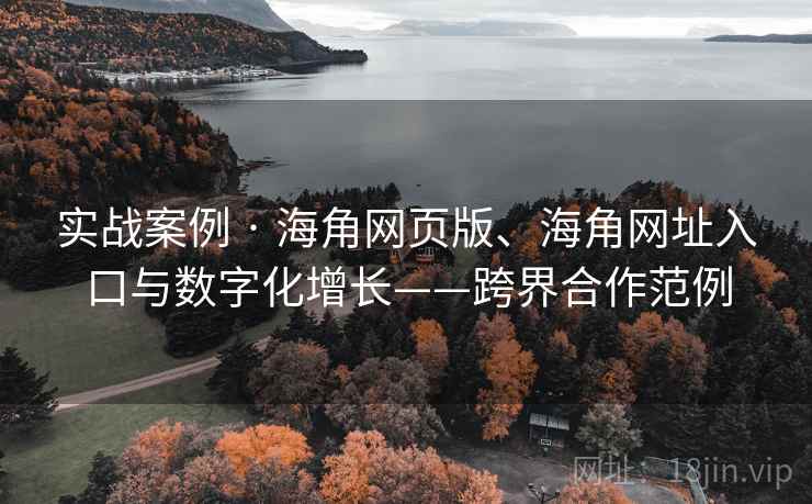 实战案例 · 海角网页版、海角网址入口与数字化增长——跨界合作范例