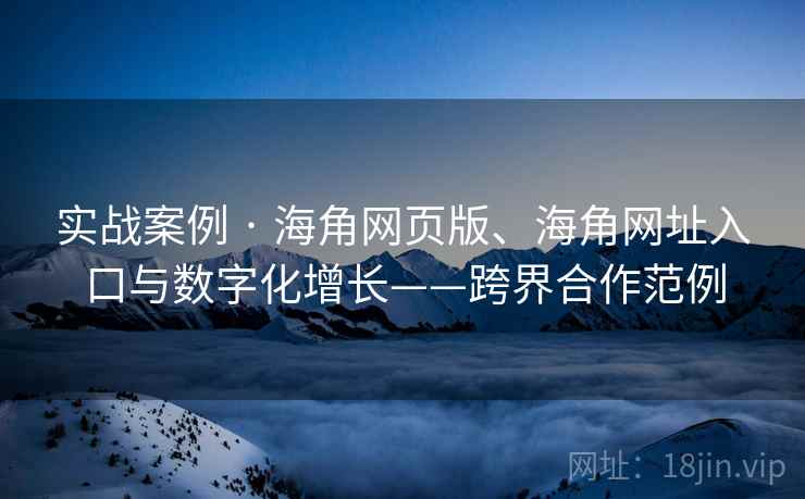 实战案例 · 海角网页版、海角网址入口与数字化增长——跨界合作范例