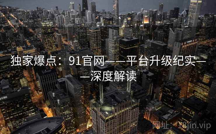 独家爆点：91官网——平台升级纪实——深度解读