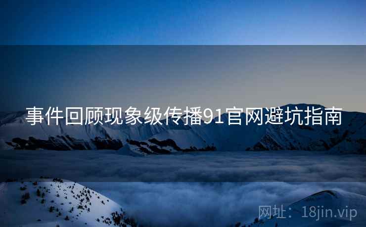 事件回顾现象级传播91官网避坑指南