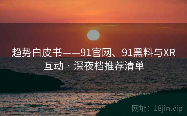 趋势白皮书——91官网、91黑料与XR互动 · 深夜档推荐清单