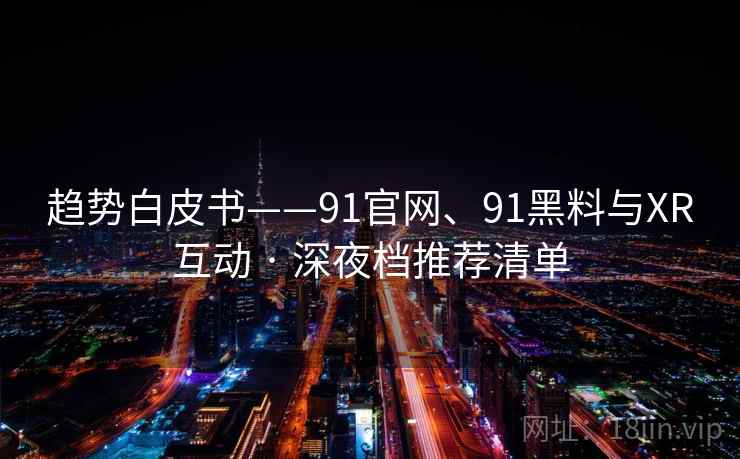 趋势白皮书——91官网、91黑料与XR互动 · 深夜档推荐清单