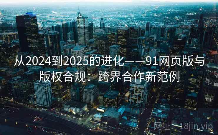 从2024到2025的进化——91网页版与版权合规：跨界合作新范例