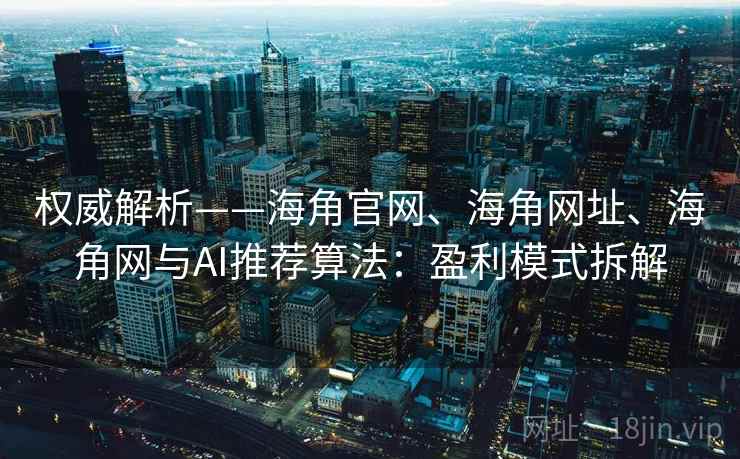 权威解析——海角官网、海角网址、海角网与AI推荐算法：盈利模式拆解
