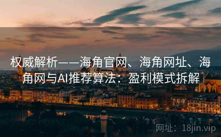 权威解析——海角官网、海角网址、海角网与AI推荐算法：盈利模式拆解