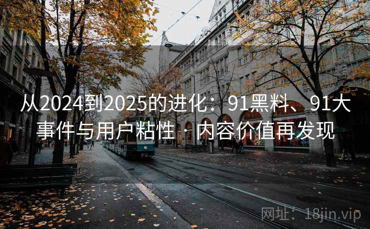从2024到2025的进化：91黑料、91大事件与用户粘性 · 内容价值再发现