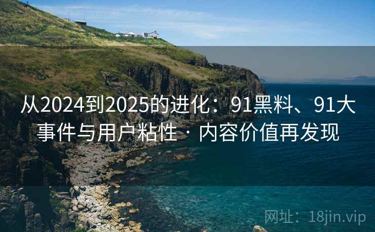 从2024到2025的进化：91黑料、91大事件与用户粘性 · 内容价值再发现