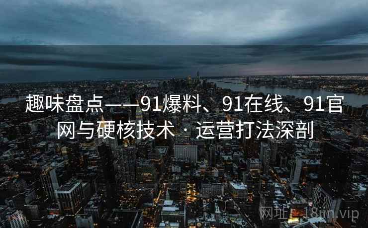 趣味盘点——91爆料、91在线、91官网与硬核技术 · 运营打法深剖