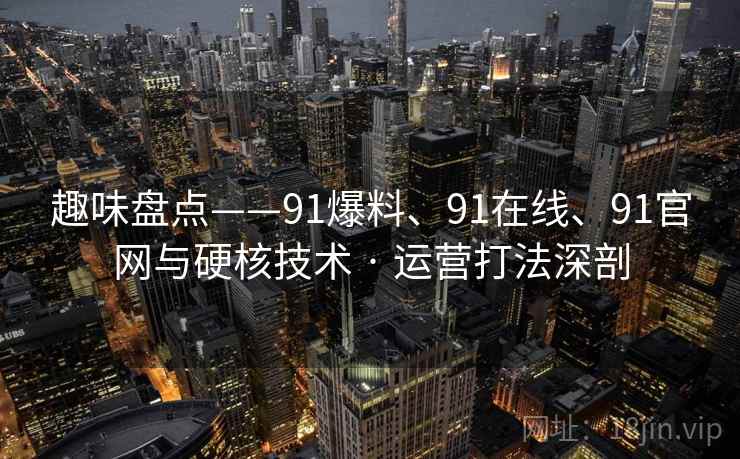 趣味盘点——91爆料、91在线、91官网与硬核技术 · 运营打法深剖