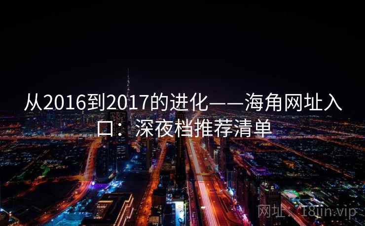 从2016到2017的进化——海角网址入口：深夜档推荐清单