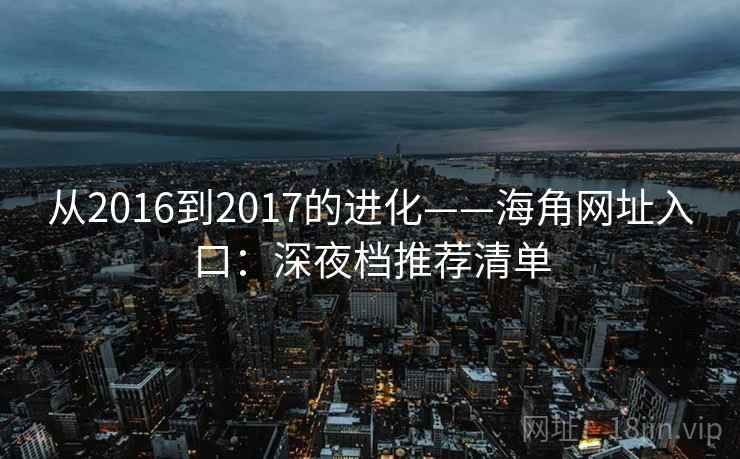 从2016到2017的进化——海角网址入口：深夜档推荐清单