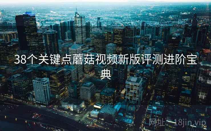 38个关键点蘑菇视频新版评测进阶宝典