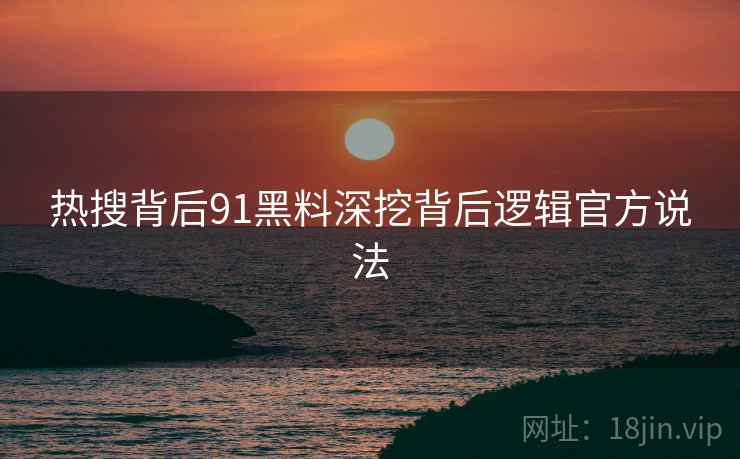 热搜背后91黑料深挖背后逻辑官方说法