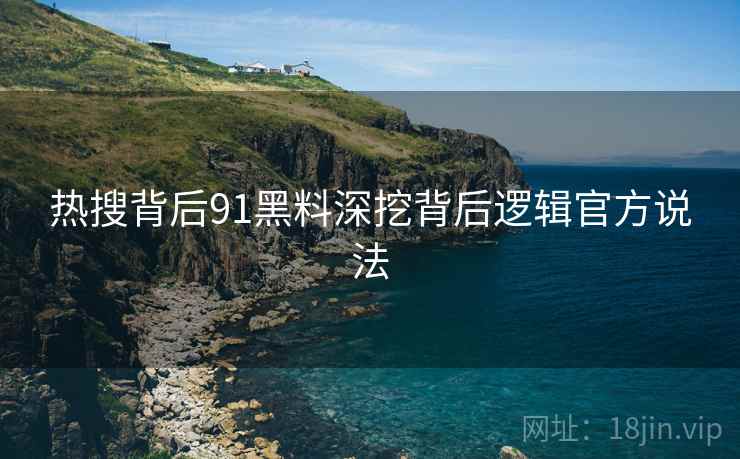 热搜背后91黑料深挖背后逻辑官方说法