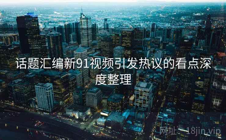话题汇编新91视频引发热议的看点深度整理