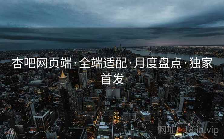 杏吧网页端·全端适配·月度盘点·独家首发