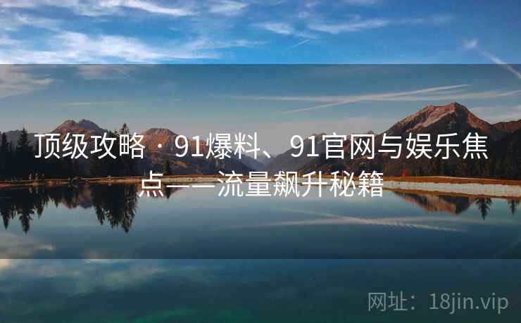 顶级攻略 · 91爆料、91官网与娱乐焦点——流量飙升秘籍