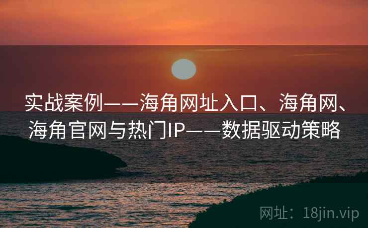 实战案例——海角网址入口、海角网、海角官网与热门IP——数据驱动策略