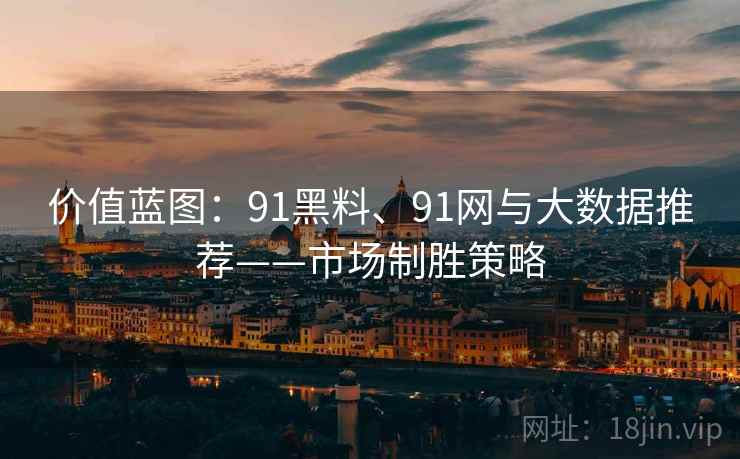 价值蓝图：91黑料、91网与大数据推荐——市场制胜策略