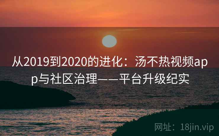 从2019到2020的进化：汤不热视频app与社区治理——平台升级纪实