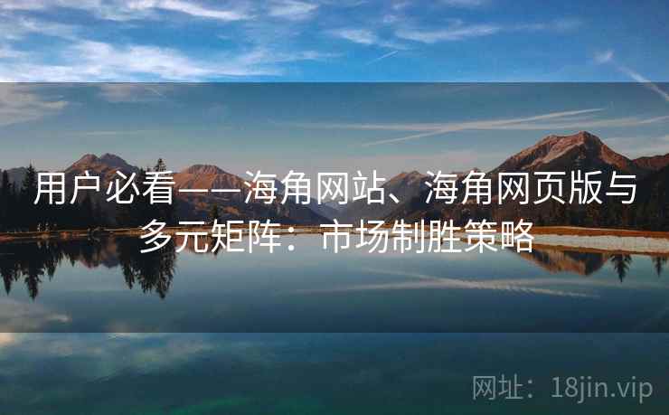 用户必看——海角网站、海角网页版与多元矩阵：市场制胜策略