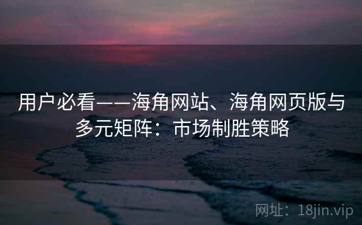 用户必看——海角网站、海角网页版与多元矩阵：市场制胜策略