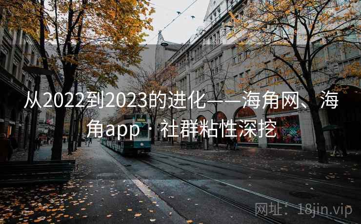 从2022到2023的进化——海角网、海角app · 社群粘性深挖