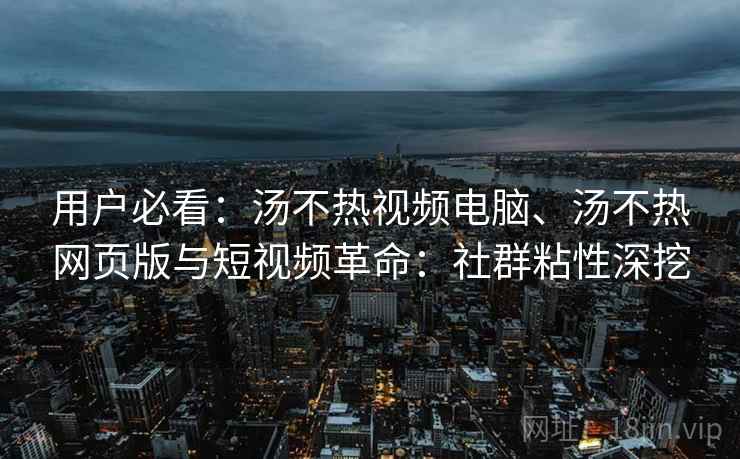 用户必看：汤不热视频电脑、汤不热网页版与短视频革命：社群粘性深挖