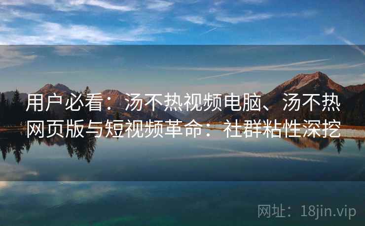 用户必看：汤不热视频电脑、汤不热网页版与短视频革命：社群粘性深挖
