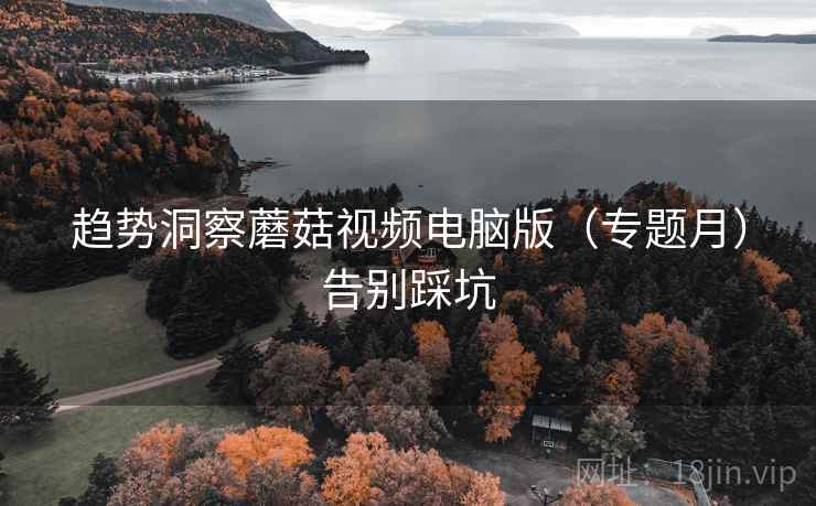 趋势洞察蘑菇视频电脑版（专题月）告别踩坑