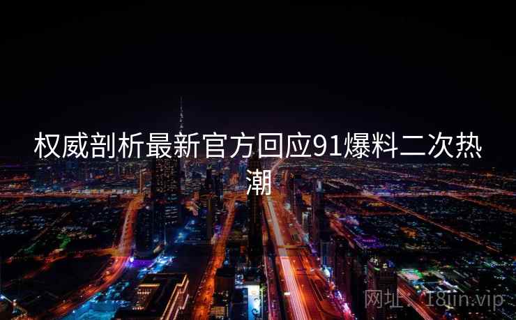 权威剖析最新官方回应91爆料二次热潮