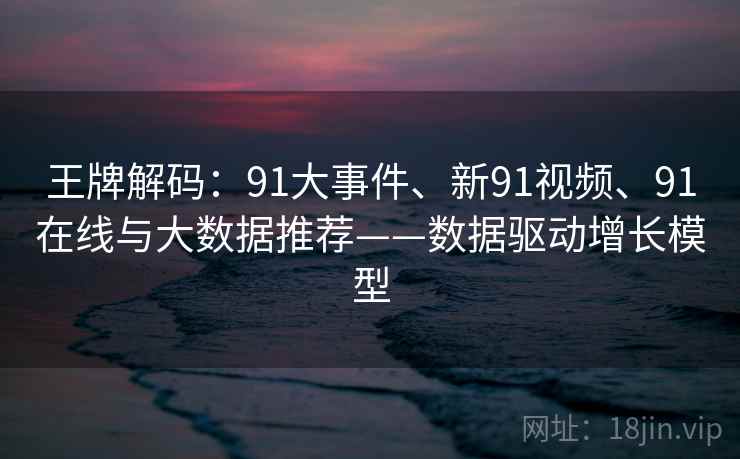 王牌解码：91大事件、新91视频、91在线与大数据推荐——数据驱动增长模型