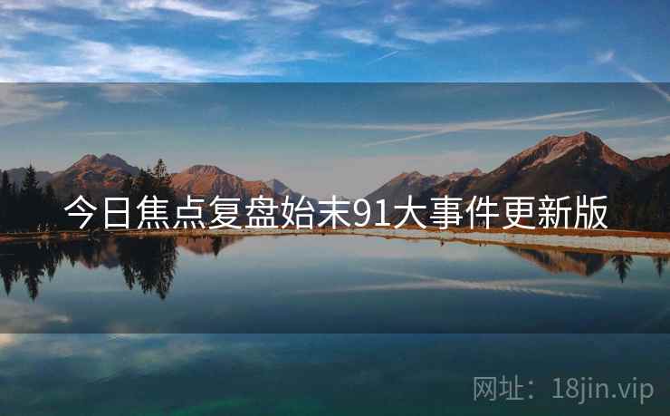 今日焦点复盘始末91大事件更新版