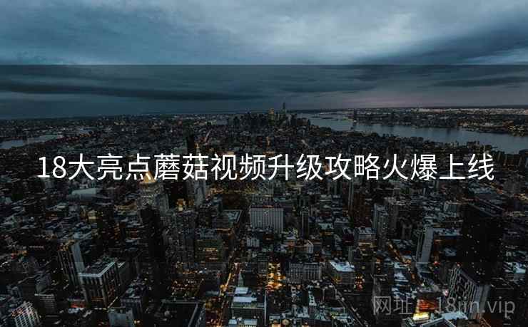 18大亮点蘑菇视频升级攻略火爆上线