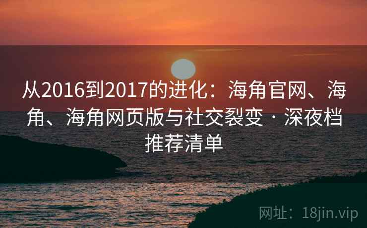 从2016到2017的进化：海角官网、海角、海角网页版与社交裂变 · 深夜档推荐清单