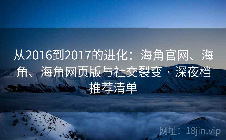 从2016到2017的进化：海角官网、海角、海角网页版与社交裂变 · 深夜档推荐清单