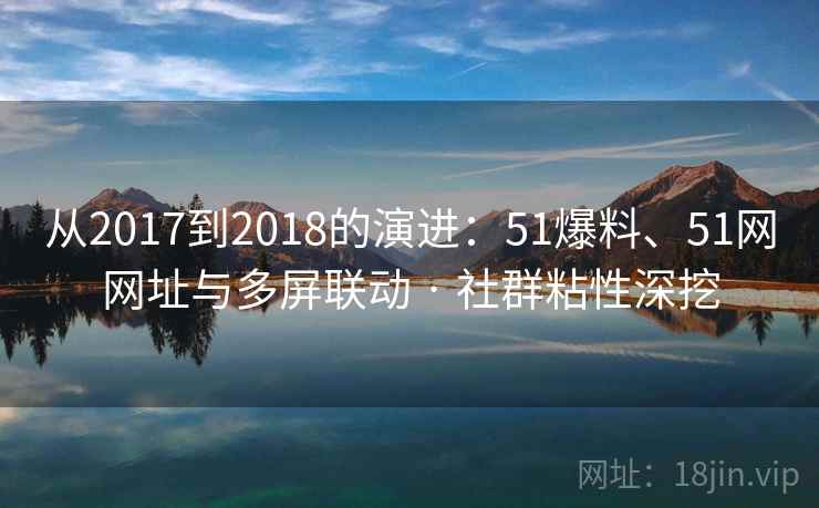 从2017到2018的演进：51爆料、51网网址与多屏联动 · 社群粘性深挖