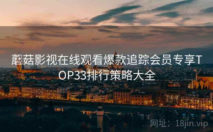 蘑菇影视在线观看爆款追踪会员专享TOP33排行策略大全