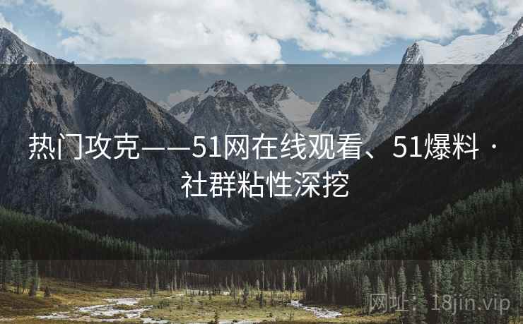 热门攻克——51网在线观看、51爆料 · 社群粘性深挖