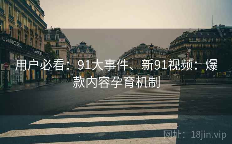 用户必看：91大事件、新91视频：爆款内容孕育机制