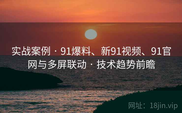 实战案例 · 91爆料、新91视频、91官网与多屏联动 · 技术趋势前瞻