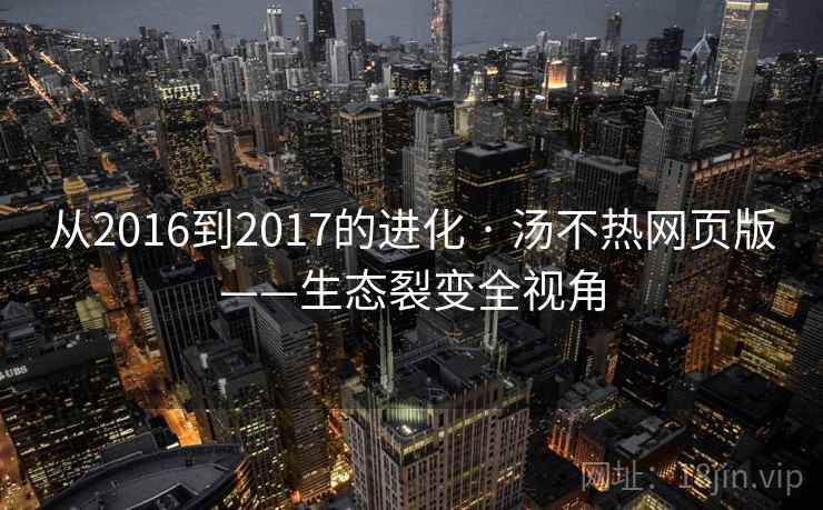 从2016到2017的进化 · 汤不热网页版——生态裂变全视角
