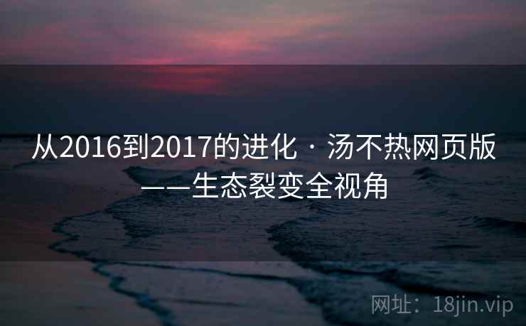 从2016到2017的进化 · 汤不热网页版——生态裂变全视角