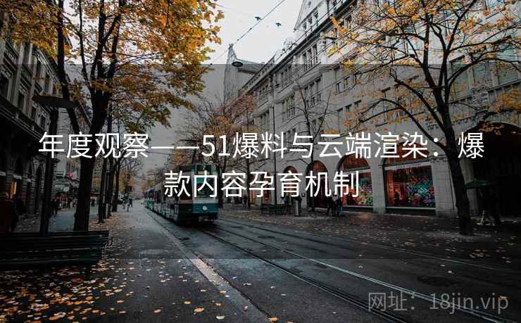 年度观察——51爆料与云端渲染：爆款内容孕育机制