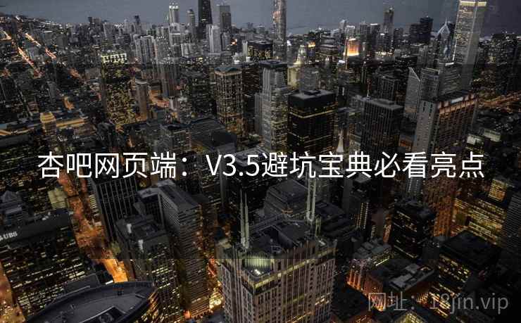 杏吧网页端：V3.5避坑宝典必看亮点