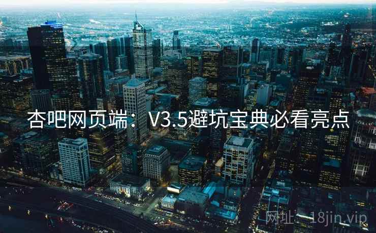 杏吧网页端：V3.5避坑宝典必看亮点